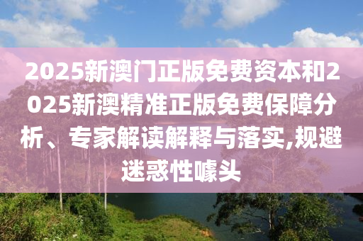 2025新澳門(mén)正版免費(fèi)資本和2025新澳精準(zhǔn)正版免費(fèi)保障分析、專(zhuān)家解讀解釋與落實(shí),規(guī)避迷惑性噱頭