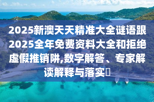 2025新澳天天精準大全謎語跟2025全年免費資料大全和拒絕虛假推銷阱,數字解答、專家解讀解釋與落實?