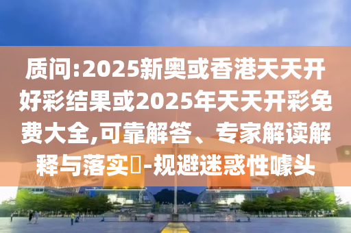 質問:2025新奧或香港天天開好彩結果或2025年天天開彩免費大全,可靠解答、專家解讀解釋與落實?-規避迷惑性噱頭