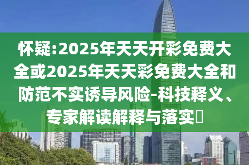 懷疑:2025年天天開彩免費大全或2025年天天彩免費大全和防范不實誘導風險-科技釋義、專家解讀解釋與落實?