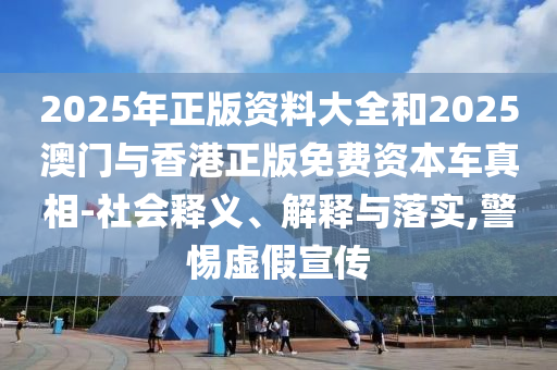 2025年正版資料大全和2025澳門與香港正版免費資本車真相-社會釋義、解釋與落實,警惕虛假宣傳