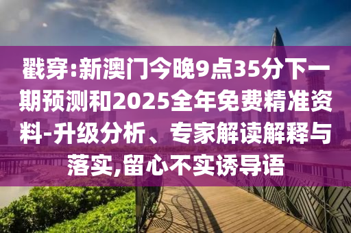 戳穿:新澳門今晚9點35分下一期預測和2025全年免費精準資料-升級分析、專家解讀解釋與落實,留心不實誘導語