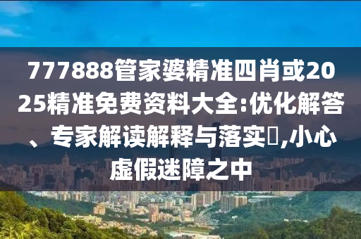 777888管家婆精準四肖或2025精準免費資料大全:優(yōu)化解答、專家解讀解釋與落實?,小心虛假迷障之中