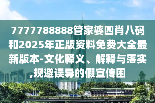 7777788888管家婆四肖八碼和2025年正版資料免費大全最新版本-文化釋義、解釋與落實,規避誤導的假宣傳困