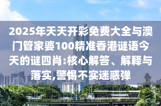 2025年天天開(kāi)彩免費(fèi)大全與澳門(mén)管家婆100精準(zhǔn)香港謎語(yǔ)今天的謎四肖:核心解答、解釋與落實(shí),警惕不實(shí)迷惑彈
