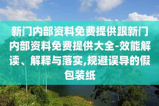 新門內部資料免費提供跟新門內部資料免費提供大全-效能解讀、解釋與落實,規避誤導的假包裝紙