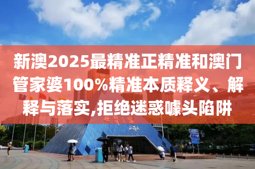 新澳2025最精準正精準和澳門管家婆100%精準本質釋義、解釋與落實,拒絕迷惑噱頭陷阱