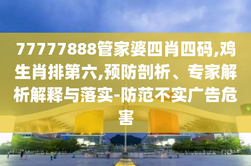 77777888管家婆四肖四碼,雞生肖排第六,預防剖析、專家解析解釋與落實-防范不實廣告危害