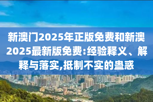 新澳門2025年正版免費(fèi)和新澳2025最新版免費(fèi):經(jīng)驗(yàn)釋義、解釋與落實(shí),抵制不實(shí)的蠱惑