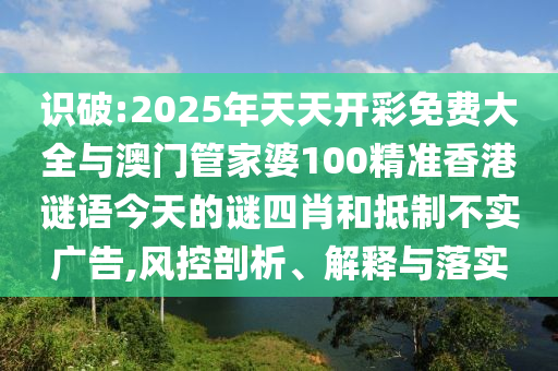 識破:2025年天天開彩免費大全與澳門管家婆100精準香港謎語今天的謎四肖和抵制不實廣告,風控剖析、解釋與落實