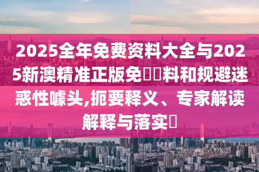 2025全年免費(fèi)資料大全與2025新澳精準(zhǔn)正版免費(fèi)資料和規(guī)避迷惑性噱頭,扼要釋義、專(zhuān)家解讀解釋與落實(shí)?