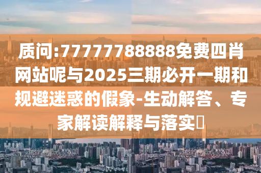 質問:77777788888免費四肖網站呢與2025三期必開一期和規避迷惑的假象-生動解答、專家解讀解釋與落實?