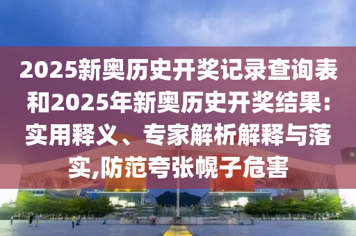 2025新奧歷史開獎記錄查詢表和2025年新奧歷史開獎結果:實用釋義、專家解析解釋與落實,防范夸張幌子危害