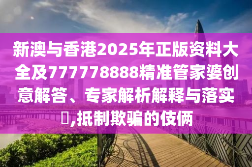 新澳與香港2025年正版資料大全及777778888精準管家婆創意解答、專家解析解釋與落實?,抵制欺騙的伎倆