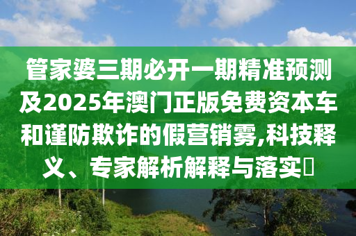 管家婆三期必開一期精準預測及2025年澳門正版免費資本車和謹防欺詐的假營銷霧,科技釋義、專家解析解釋與落實?
