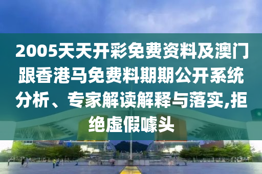 2005天天開彩免費資料及澳門跟香港馬免費料期期公開系統分析、專家解讀解釋與落實,拒絕虛假噱頭