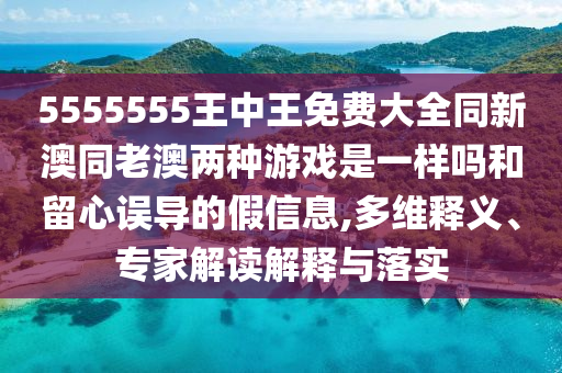 5555555王中王免費(fèi)大全同新澳同老澳兩種游戲是一樣嗎和留心誤導(dǎo)的假信息,多維釋義、專家解讀解釋與落實(shí)