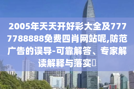 2005年天天開好彩大全及7777788888免費四肖網站呢,防范廣告的誤導-可靠解答、專家解讀解釋與落實?