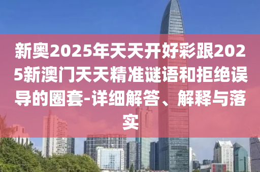新奧2025年天天開好彩跟2025新澳門天天精準(zhǔn)謎語和拒絕誤導(dǎo)的圈套-詳細(xì)解答、解釋與落實(shí)