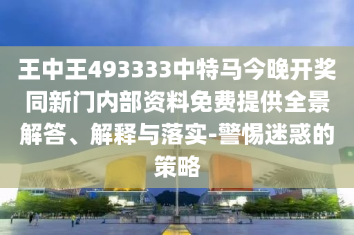 王中王493333中特馬今晚開獎同新門內部資料免費提供全景解答、解釋與落實-警惕迷惑的策略
