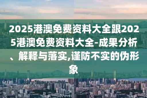 2025港澳免費(fèi)資料大全跟2025港澳免費(fèi)資料大全-成果分析、解釋與落實(shí),謹(jǐn)防不實(shí)的偽形象