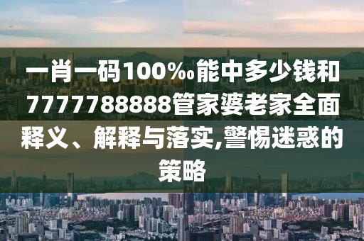 一肖一碼100‰能中多少錢和7777788888管家婆老家全面釋義、解釋與落實,警惕迷惑的策略