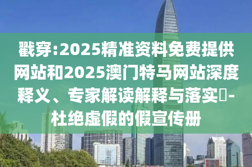 戳穿:2025精準資料免費提供網站和2025澳門特馬網站深度釋義、專家解讀解釋與落實?-杜絕虛假的假宣傳冊