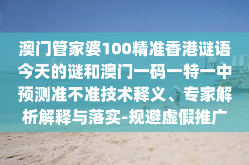 澳門管家婆100精準香港謎語今天的謎和澳門一碼一特一中預測準不準技術釋義、專家解析解釋與落實-規避虛假推廣