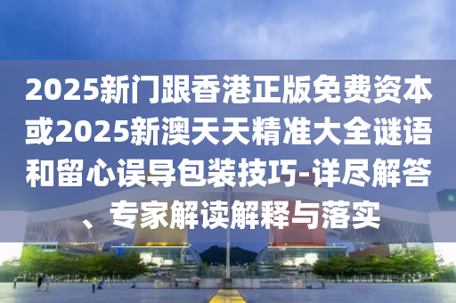 2025新門(mén)跟香港正版免費(fèi)資本或2025新澳天天精準(zhǔn)大全謎語(yǔ)和留心誤導(dǎo)包裝技巧-詳盡解答、專(zhuān)家解讀解釋與落實(shí)