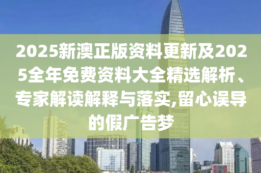 2025新澳正版資料更新及2025全年免費(fèi)資料大全精選解析、專(zhuān)家解讀解釋與落實(shí),留心誤導(dǎo)的假?gòu)V告夢(mèng)