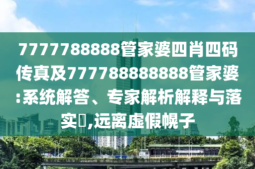 7777788888管家婆四肖四碼傳真及777788888888管家婆:系統解答、專家解析解釋與落實?,遠離虛假幌子