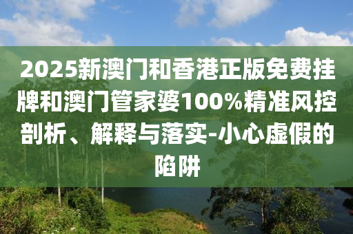 2025新澳門和香港正版免費(fèi)掛牌和澳門管家婆100%精準(zhǔn)風(fēng)控剖析、解釋與落實(shí)-小心虛假的陷阱