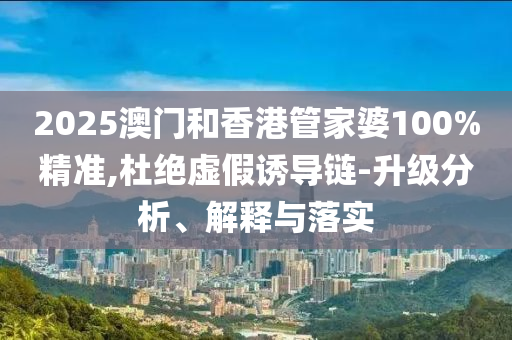 2025澳門(mén)和香港管家婆100%精準(zhǔn),杜絕虛假誘導(dǎo)鏈-升級(jí)分析、解釋與落實(shí)