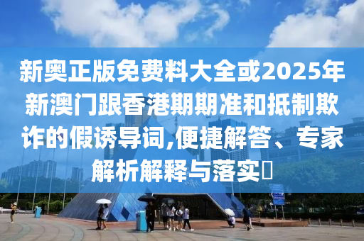 新奧正版免費料大全或2025年新澳門跟香港期期準和抵制欺詐的假誘導詞,便捷解答、專家解析解釋與落實?