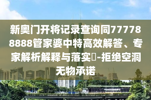 新奧門開將記錄查詢同777788888管家婆中特高效解答、專家解析解釋與落實?-拒絕空洞無物承諾