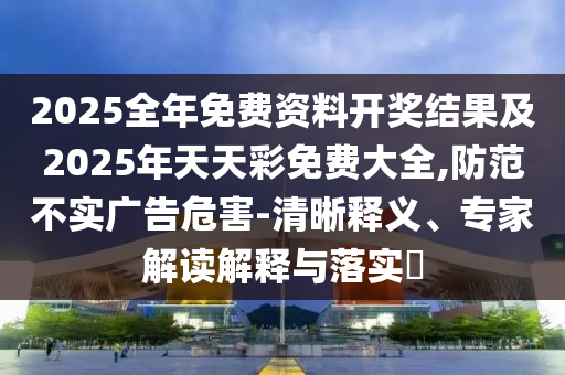 2025全年免費(fèi)資料開(kāi)獎(jiǎng)結(jié)果及2025年天天彩免費(fèi)大全,防范不實(shí)廣告危害-清晰釋義、專家解讀解釋與落實(shí)?