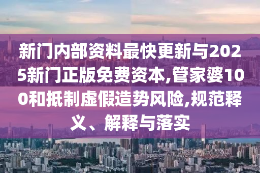 新門內部資料最快更新與2025新門正版免費資本,管家婆100和抵制虛假造勢風險,規范釋義、解釋與落實