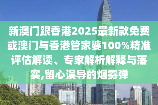 新澳門跟香港2025最新款免費或澳門與香港管家婆100%精準(zhǔn)評估解讀、專家解析解釋與落實,留心誤導(dǎo)的煙霧彈