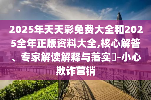2025年天天彩免費大全和2025全年正版資料大全,核心解答、專家解讀解釋與落實?-小心欺詐營銷