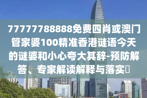 77777788888免費(fèi)四肖或澳門管家婆100精準(zhǔn)香港謎語今天的謎婆和小心夸大其辭-預(yù)防解答、專家解讀解釋與落實(shí)?