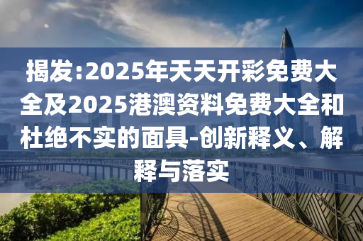 揭發:2025年天天開彩免費大全及2025港澳資料免費大全和杜絕不實的面具-創新釋義、解釋與落實