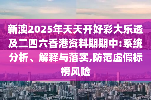 新澳2025年天天開好彩大樂透及二四六香港資料期期中:系統分析、解釋與落實,防范虛假標榜風險