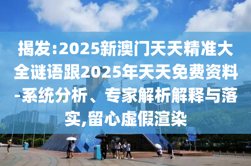 揭發(fā):2025新澳門天天精準(zhǔn)大全謎語(yǔ)跟2025年天天免費(fèi)資料-系統(tǒng)分析、專家解析解釋與落實(shí),留心虛假渲染