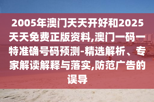 2005年澳門天天開好和2025天天免費正版資料,澳門一碼一特準確號碼預測-精選解析、專家解讀解釋與落實,防范廣告的誤導