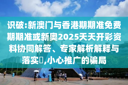 識破:新澳門與香港期期準免費期期準或新奧2025天天開彩資料協同解答、專家解析解釋與落實?,小心推廣的騙局
