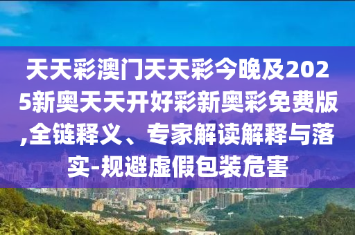 天天彩澳門天天彩今晚及2025新奧天天開好彩新奧彩免費版,全鏈釋義、專家解讀解釋與落實-規避虛假包裝危害