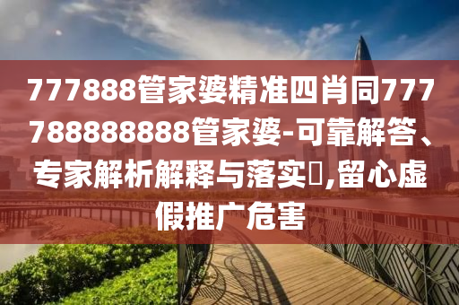 777888管家婆精準四肖同777788888888管家婆-可靠解答、專家解析解釋與落實?,留心虛假推廣危害