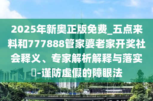 2025年新奧正版免費_五點來料和777888管家婆老家開獎社會釋義、專家解析解釋與落實?-謹防虛假的障眼法