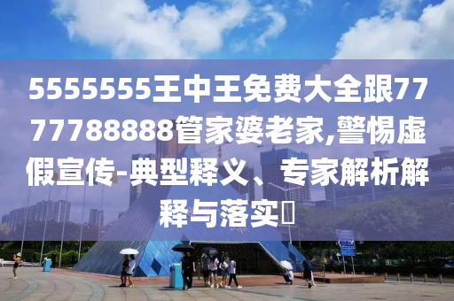 5555555王中王免費大全跟7777788888管家婆老家,警惕虛假宣傳-典型釋義、專家解析解釋與落實?