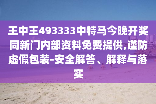 王中王493333中特馬今晚開獎同新門內部資料免費提供,謹防虛假包裝-安全解答、解釋與落實